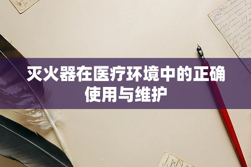 灭火器在医疗环境中的正确使用与维护