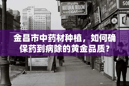 金昌市中药材种植，如何确保药到病除的黄金品质？