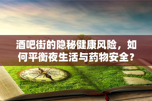 酒吧街的隐秘健康风险，如何平衡夜生活与药物安全？