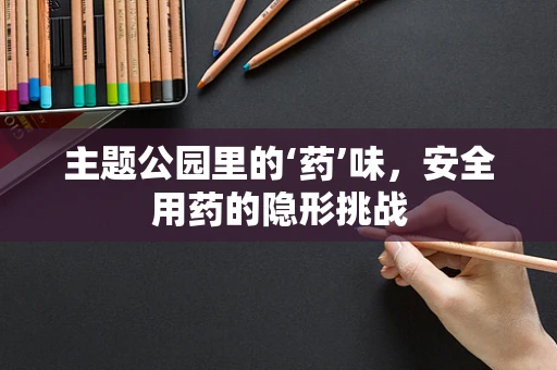 主题公园里的‘药’味，安全用药的隐形挑战