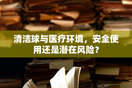 清洁球与医疗环境，安全使用还是潜在风险？