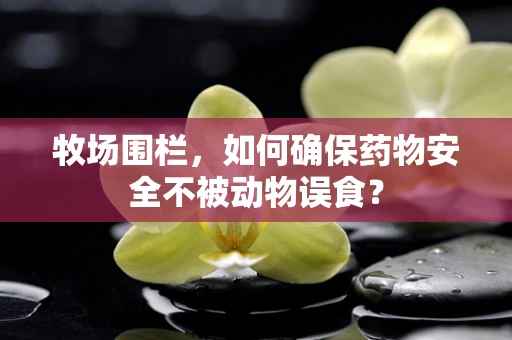牧场围栏，如何确保药物安全不被动物误食？