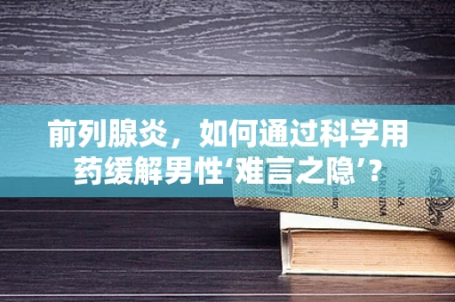前列腺炎，如何通过科学用药缓解男性‘难言之隐’？