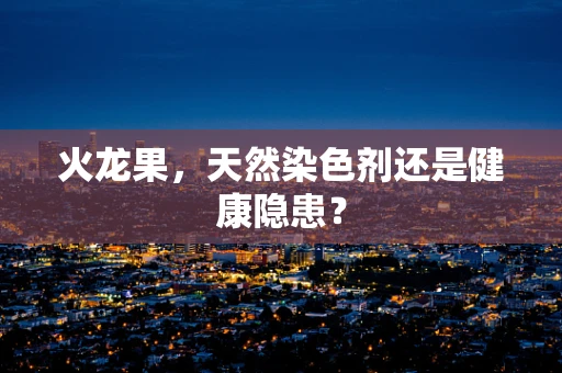 火龙果，天然染色剂还是健康隐患？