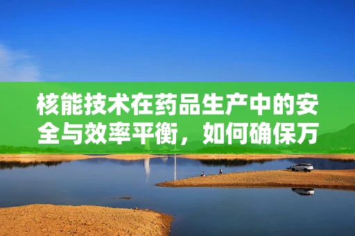 核能技术在药品生产中的安全与效率平衡，如何确保万无一失？