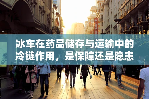 冰车在药品储存与运输中的冷链作用，是保障还是隐患？