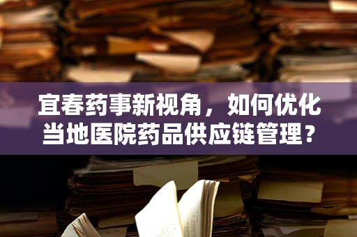 宜春药事新视角，如何优化当地医院药品供应链管理？