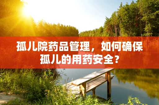 孤儿院药品管理，如何确保孤儿的用药安全？