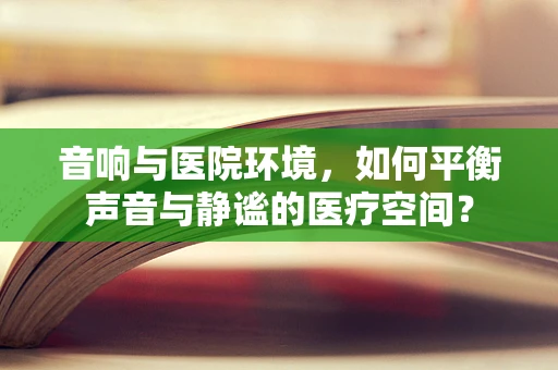音响与医院环境，如何平衡声音与静谧的医疗空间？