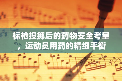 标枪投掷后的药物安全考量，运动员用药的精细平衡