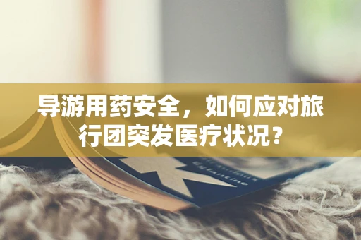 导游用药安全，如何应对旅行团突发医疗状况？