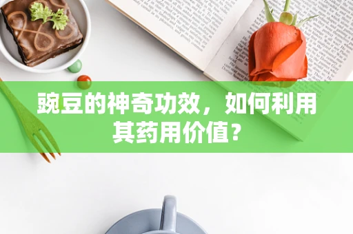 豌豆的神奇功效，如何利用其药用价值？