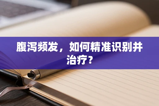 腹泻频发，如何精准识别并治疗？