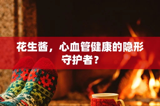 花生酱，心血管健康的隐形守护者？