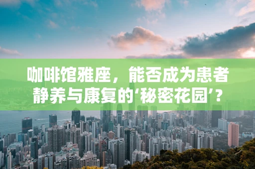 咖啡馆雅座，能否成为患者静养与康复的‘秘密花园’？