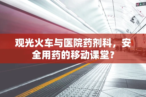观光火车与医院药剂科，安全用药的移动课堂？