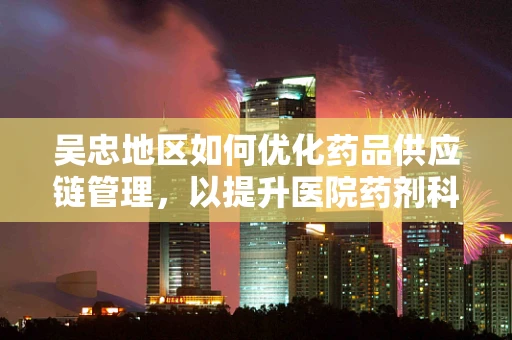 吴忠地区如何优化药品供应链管理，以提升医院药剂科效率？