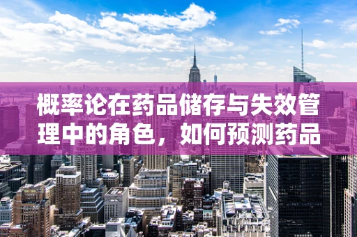 概率论在药品储存与失效管理中的角色，如何预测药品过期风险？