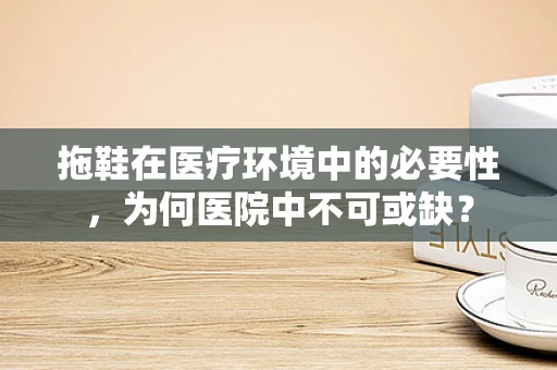 拖鞋在医疗环境中的必要性，为何医院中不可或缺？