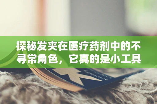 探秘发夹在医疗药剂中的不寻常角色，它真的是小工具吗？