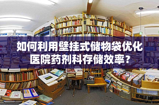 如何利用壁挂式储物袋优化医院药剂科存储效率？