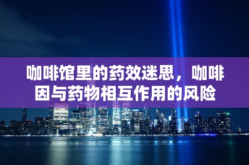 咖啡馆里的药效迷思，咖啡因与药物相互作用的风险