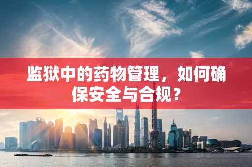 监狱中的药物管理，如何确保安全与合规？