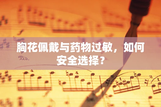 胸花佩戴与药物过敏，如何安全选择？