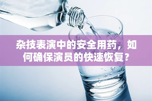 杂技表演中的安全用药，如何确保演员的快速恢复？
