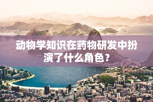 动物学知识在药物研发中扮演了什么角色？