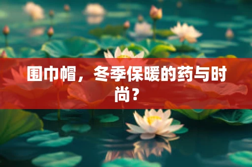 围巾帽，冬季保暖的药与时尚？