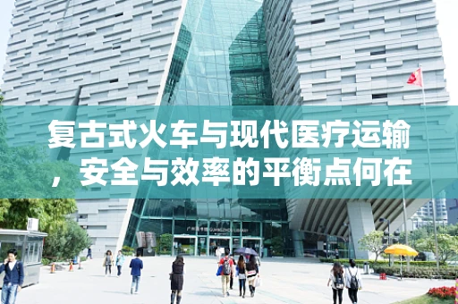 复古式火车与现代医疗运输，安全与效率的平衡点何在？