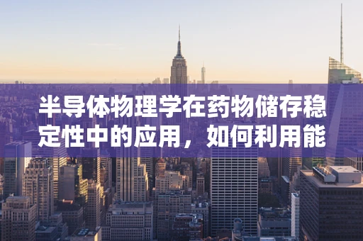 半导体物理学在药物储存稳定性中的应用，如何利用能带理论优化药物保存条件？