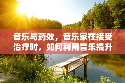 音乐与药效，音乐家在接受治疗时，如何利用音乐提升药物吸收率？