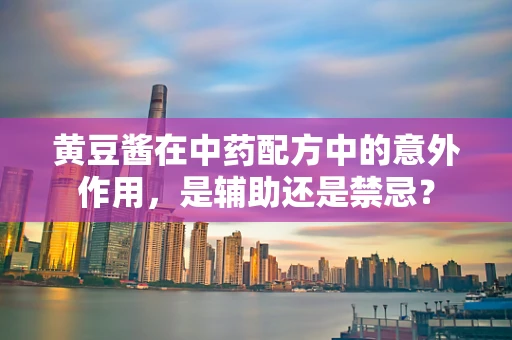 黄豆酱在中药配方中的意外作用，是辅助还是禁忌？