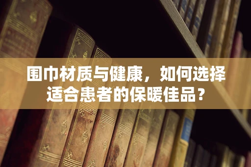 围巾材质与健康，如何选择适合患者的保暖佳品？