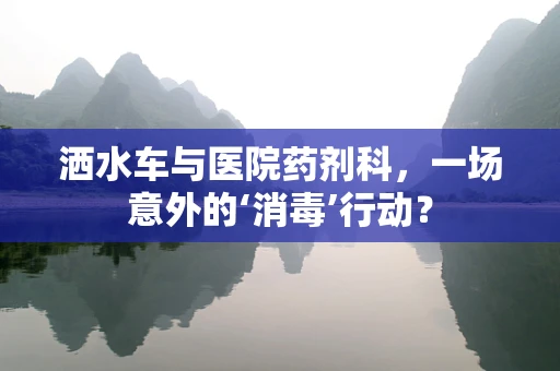 洒水车与医院药剂科，一场意外的‘消毒’行动？