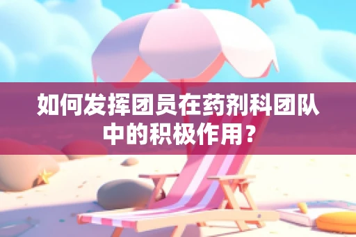 如何发挥团员在药剂科团队中的积极作用？