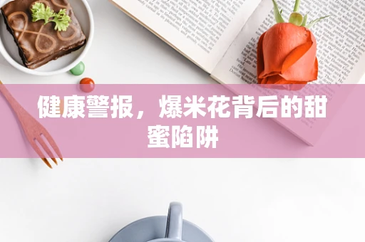 健康警报，爆米花背后的甜蜜陷阱