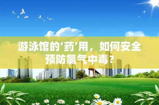 游泳馆的‘药’用，如何安全预防氯气中毒？