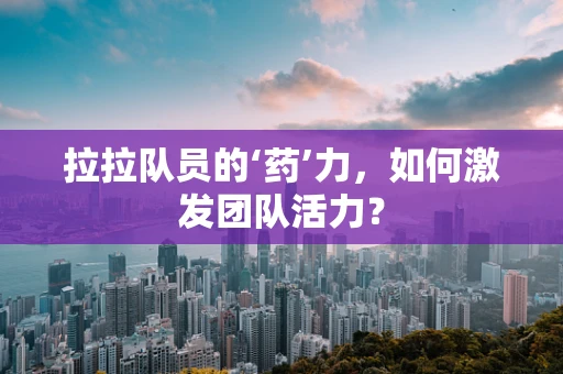 拉拉队员的‘药’力，如何激发团队活力？