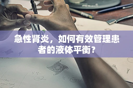 急性肾炎，如何有效管理患者的液体平衡？