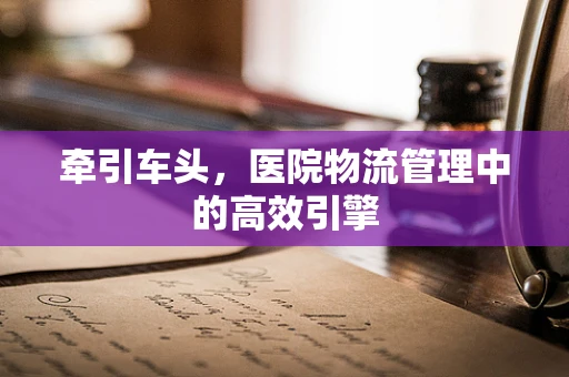 牵引车头，医院物流管理中的高效引擎