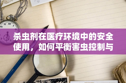 杀虫剂在医疗环境中的安全使用，如何平衡害虫控制与患者健康？