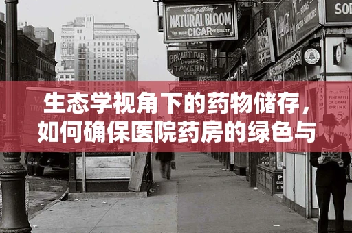 生态学视角下的药物储存，如何确保医院药房的绿色与健康？