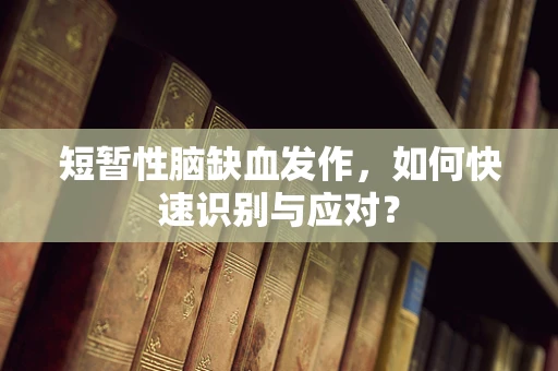 短暂性脑缺血发作，如何快速识别与应对？