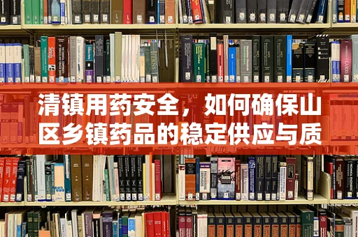 清镇用药安全，如何确保山区乡镇药品的稳定供应与质量？