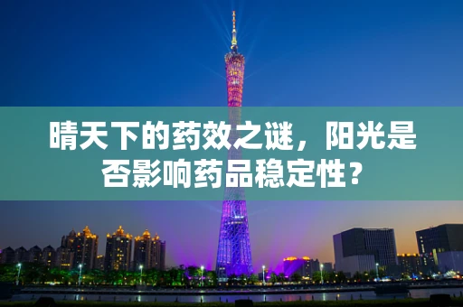 晴天下的药效之谜，阳光是否影响药品稳定性？