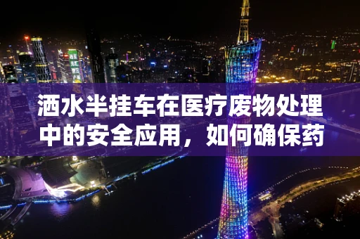 洒水半挂车在医疗废物处理中的安全应用，如何确保药物不因洒水而失效？