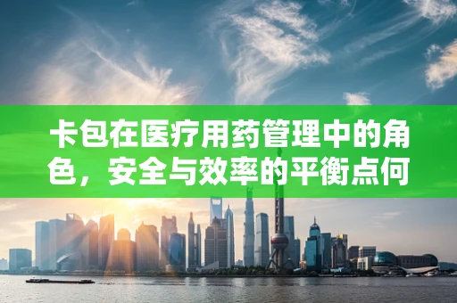 卡包在医疗用药管理中的角色，安全与效率的平衡点何在？